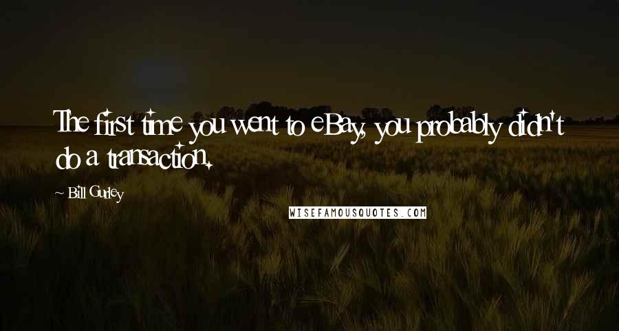 Bill Gurley Quotes: The first time you went to eBay, you probably didn't do a transaction.