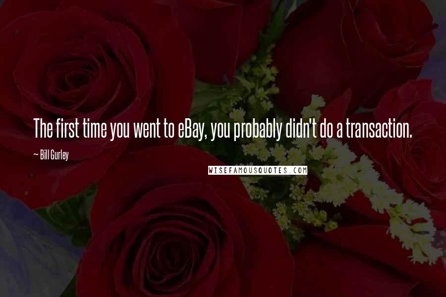 Bill Gurley Quotes: The first time you went to eBay, you probably didn't do a transaction.