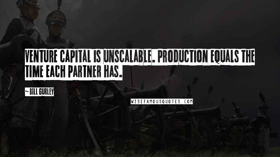 Bill Gurley Quotes: Venture capital is unscalable. Production equals the time each partner has.
