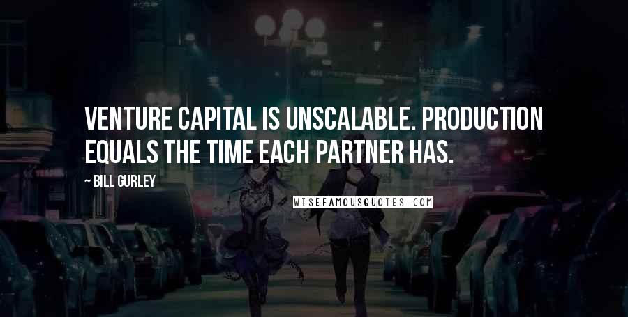 Bill Gurley Quotes: Venture capital is unscalable. Production equals the time each partner has.
