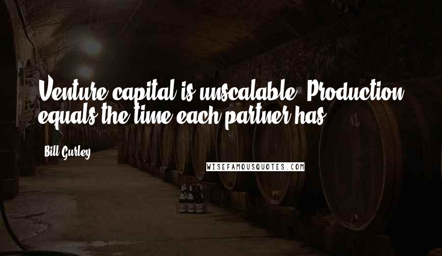 Bill Gurley Quotes: Venture capital is unscalable. Production equals the time each partner has.