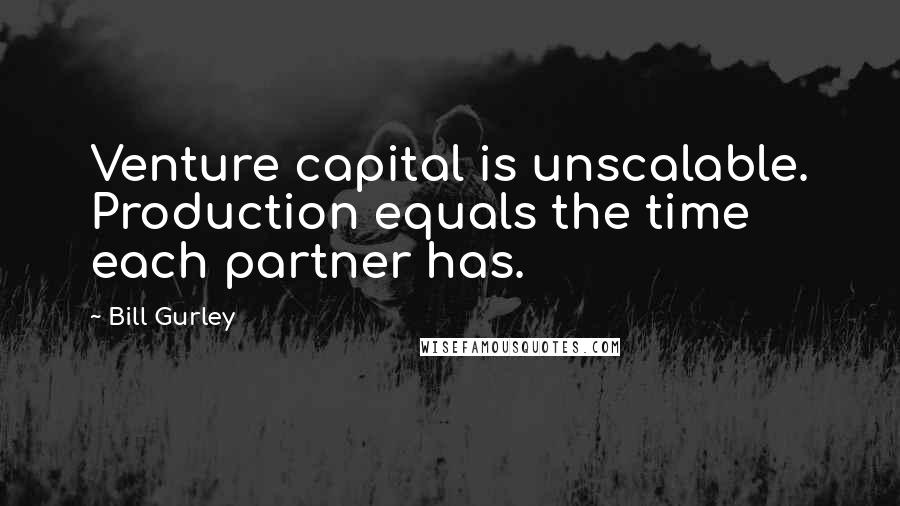 Bill Gurley Quotes: Venture capital is unscalable. Production equals the time each partner has.