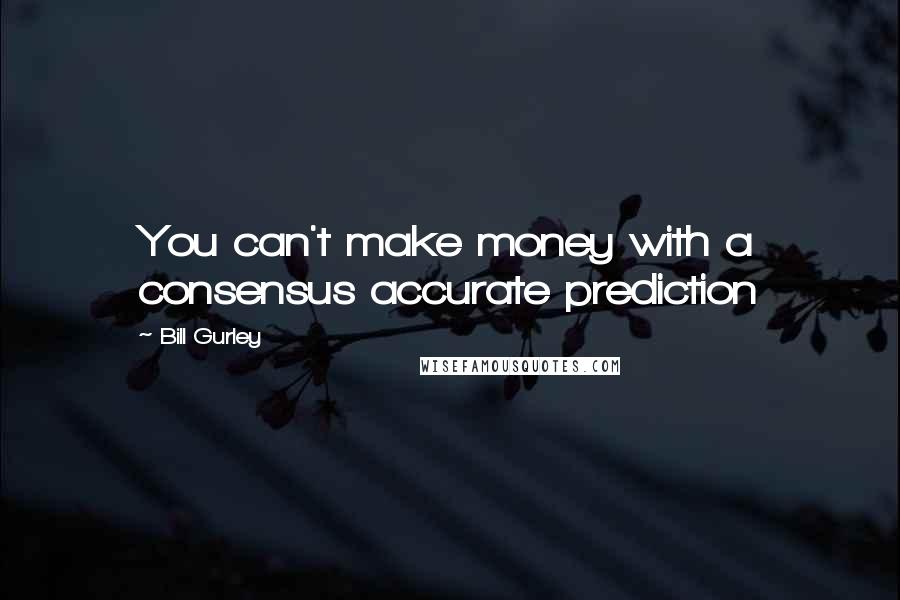 Bill Gurley Quotes: You can't make money with a consensus accurate prediction