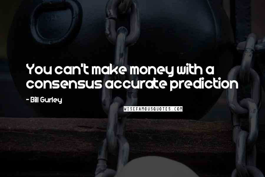 Bill Gurley Quotes: You can't make money with a consensus accurate prediction