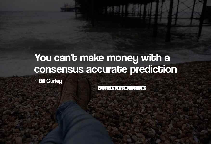 Bill Gurley Quotes: You can't make money with a consensus accurate prediction