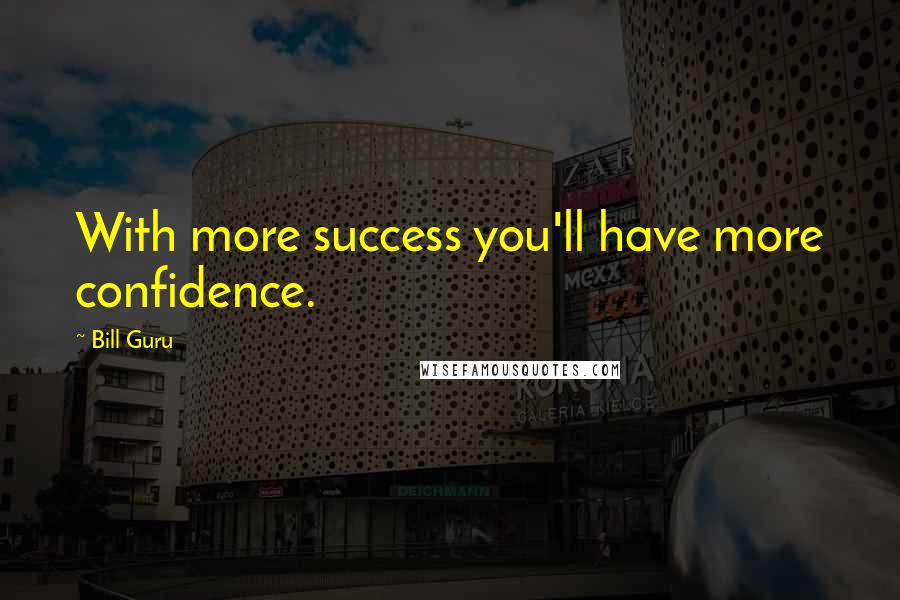 Bill Guru Quotes: With more success you'll have more confidence.