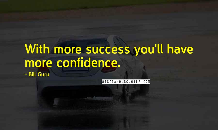 Bill Guru Quotes: With more success you'll have more confidence.