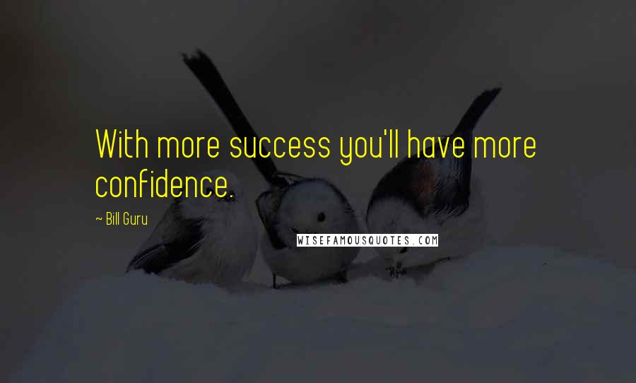 Bill Guru Quotes: With more success you'll have more confidence.