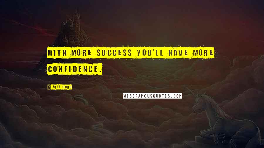 Bill Guru Quotes: With more success you'll have more confidence.