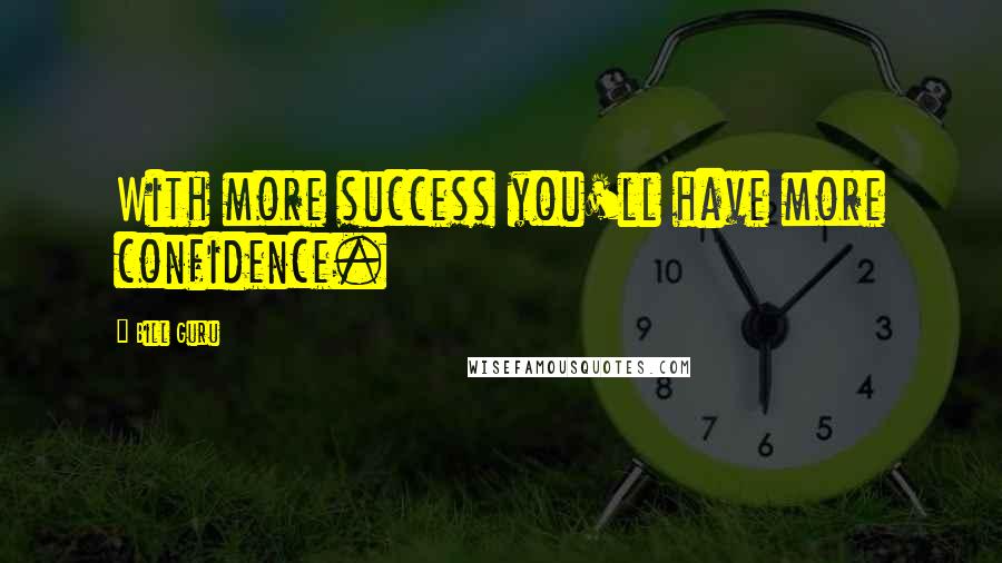 Bill Guru Quotes: With more success you'll have more confidence.