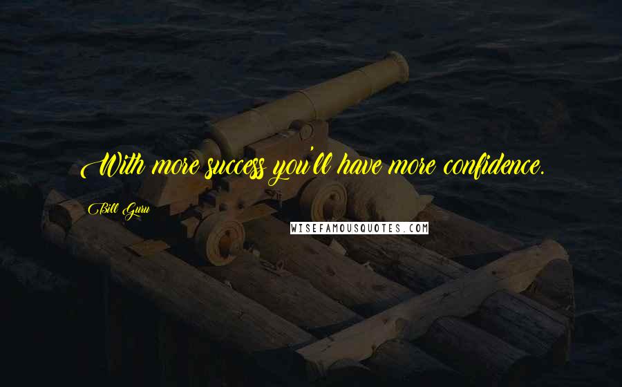 Bill Guru Quotes: With more success you'll have more confidence.