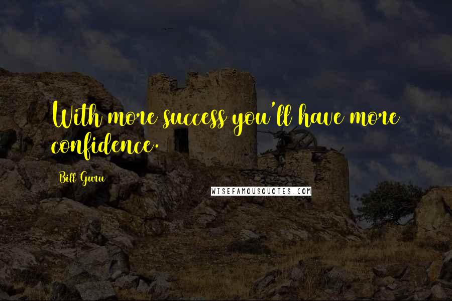 Bill Guru Quotes: With more success you'll have more confidence.