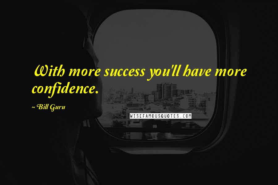 Bill Guru Quotes: With more success you'll have more confidence.