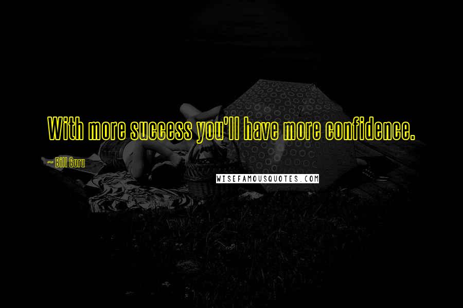 Bill Guru Quotes: With more success you'll have more confidence.