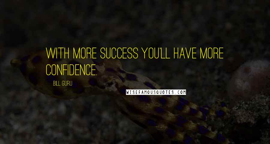 Bill Guru Quotes: With more success you'll have more confidence.