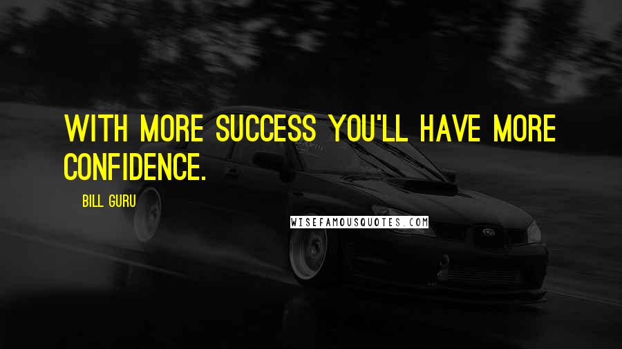 Bill Guru Quotes: With more success you'll have more confidence.