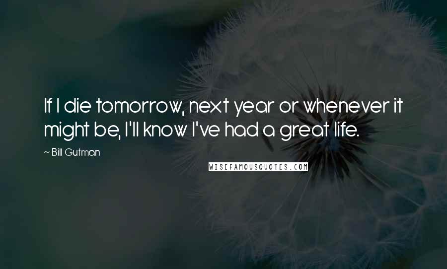 Bill Gutman Quotes: If I die tomorrow, next year or whenever it might be, I'll know I've had a great life.