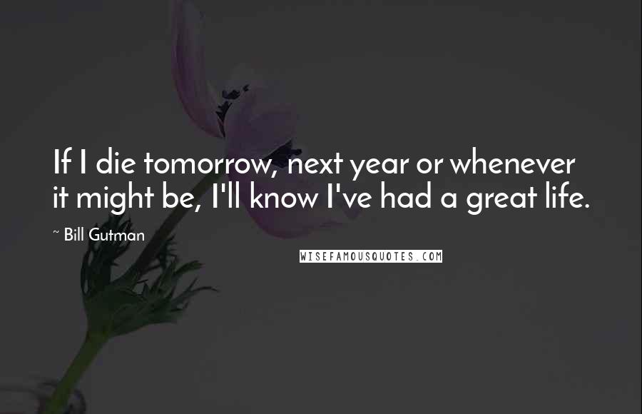 Bill Gutman Quotes: If I die tomorrow, next year or whenever it might be, I'll know I've had a great life.