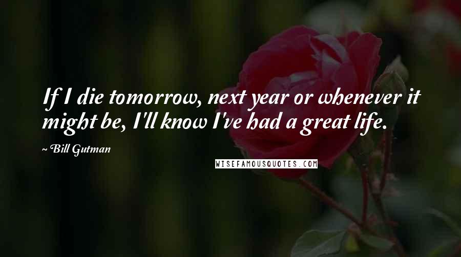 Bill Gutman Quotes: If I die tomorrow, next year or whenever it might be, I'll know I've had a great life.