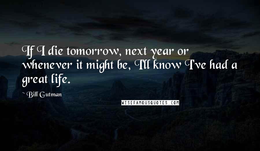 Bill Gutman Quotes: If I die tomorrow, next year or whenever it might be, I'll know I've had a great life.