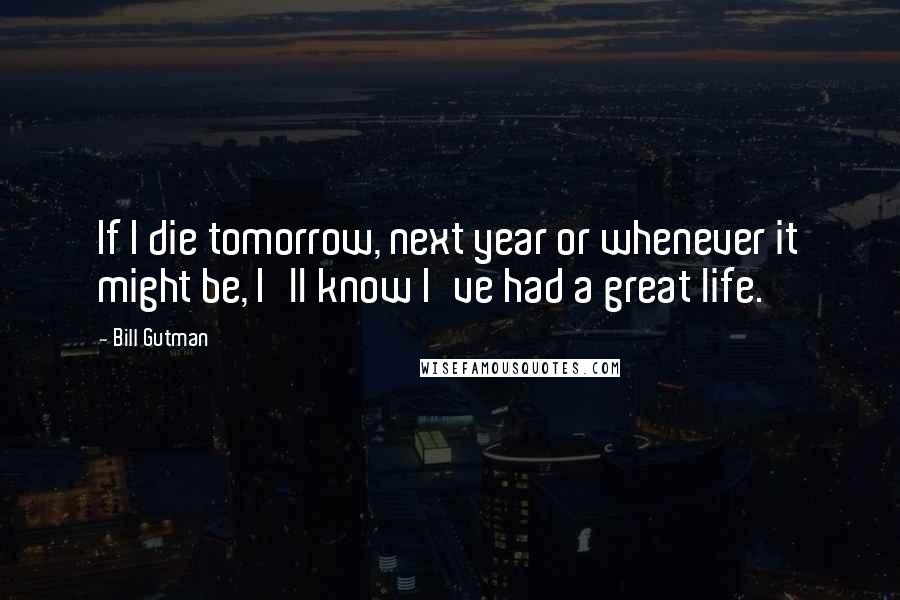 Bill Gutman Quotes: If I die tomorrow, next year or whenever it might be, I'll know I've had a great life.