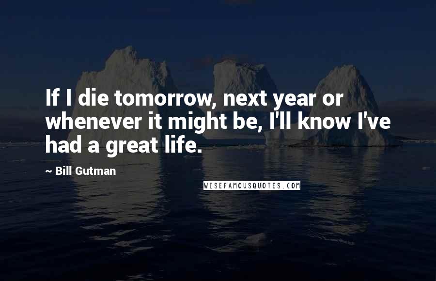 Bill Gutman Quotes: If I die tomorrow, next year or whenever it might be, I'll know I've had a great life.
