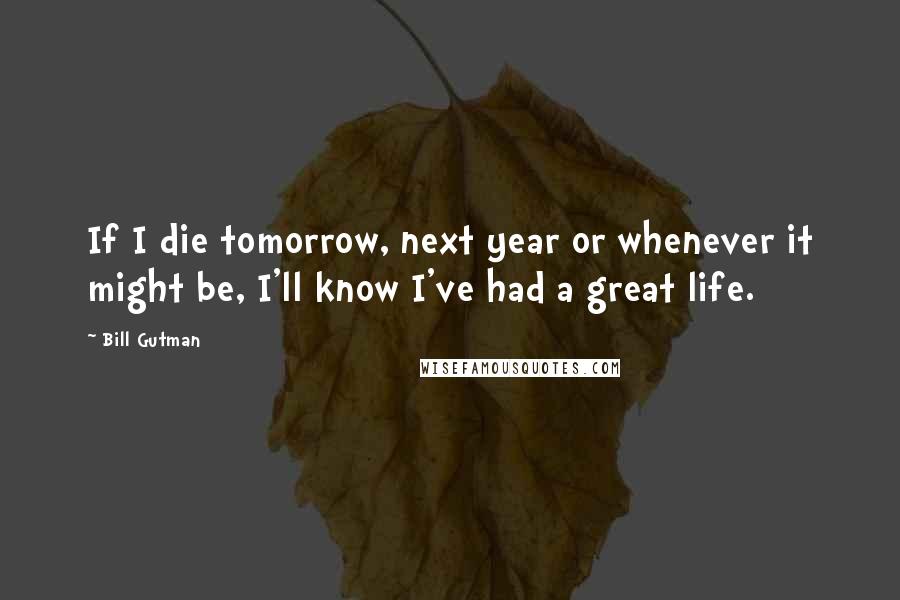 Bill Gutman Quotes: If I die tomorrow, next year or whenever it might be, I'll know I've had a great life.