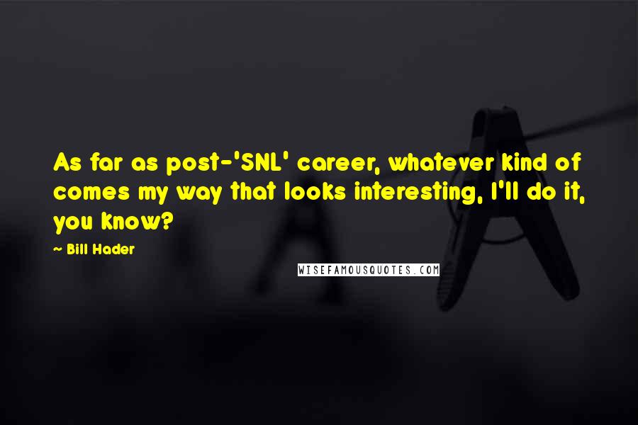 Bill Hader Quotes: As far as post-'SNL' career, whatever kind of comes my way that looks interesting, I'll do it, you know?