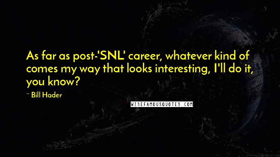 Bill Hader Quotes: As far as post-'SNL' career, whatever kind of comes my way that looks interesting, I'll do it, you know?