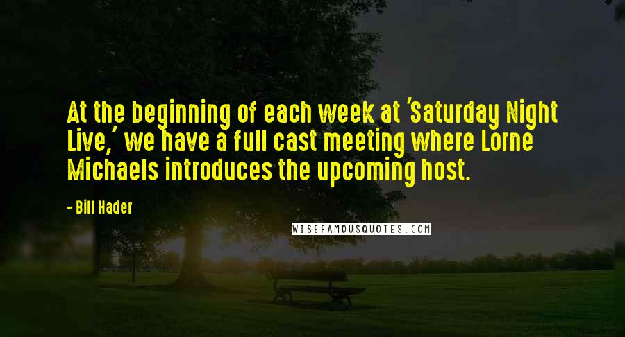 Bill Hader Quotes: At the beginning of each week at 'Saturday Night Live,' we have a full cast meeting where Lorne Michaels introduces the upcoming host.