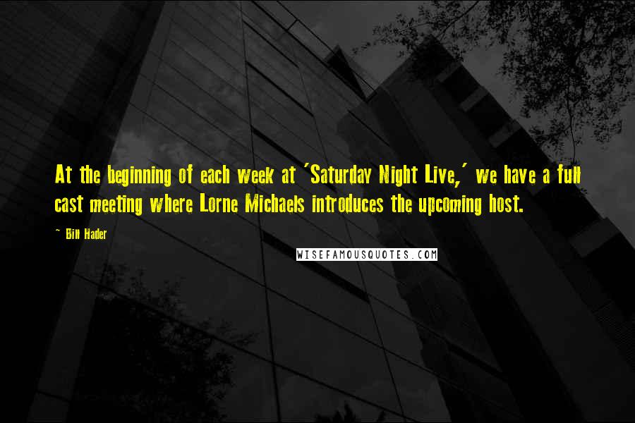 Bill Hader Quotes: At the beginning of each week at 'Saturday Night Live,' we have a full cast meeting where Lorne Michaels introduces the upcoming host.