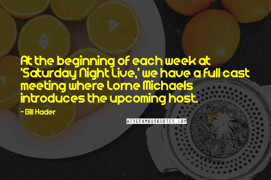 Bill Hader Quotes: At the beginning of each week at 'Saturday Night Live,' we have a full cast meeting where Lorne Michaels introduces the upcoming host.