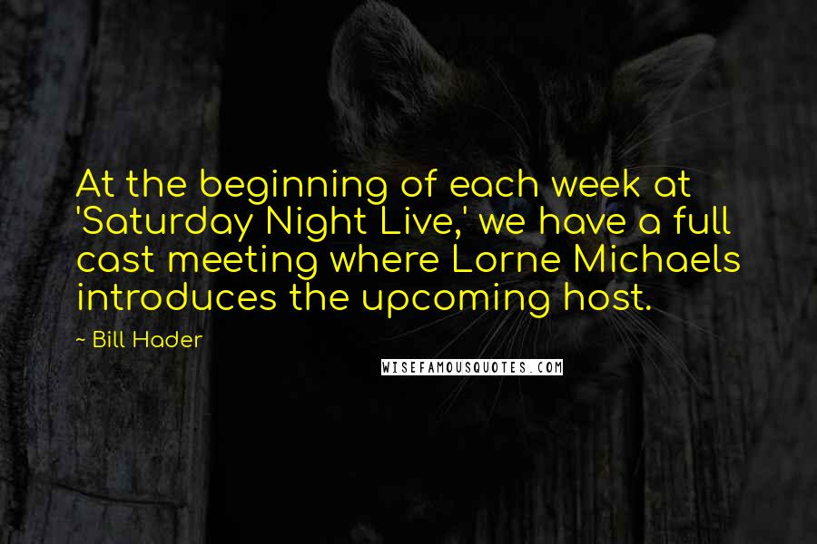 Bill Hader Quotes: At the beginning of each week at 'Saturday Night Live,' we have a full cast meeting where Lorne Michaels introduces the upcoming host.