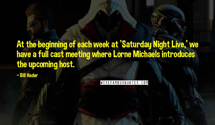 Bill Hader Quotes: At the beginning of each week at 'Saturday Night Live,' we have a full cast meeting where Lorne Michaels introduces the upcoming host.