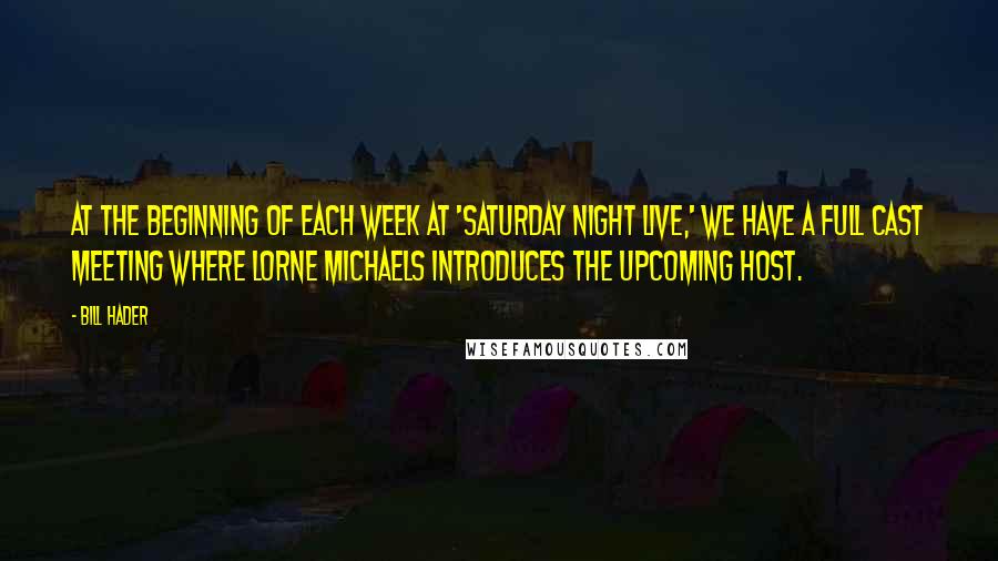 Bill Hader Quotes: At the beginning of each week at 'Saturday Night Live,' we have a full cast meeting where Lorne Michaels introduces the upcoming host.