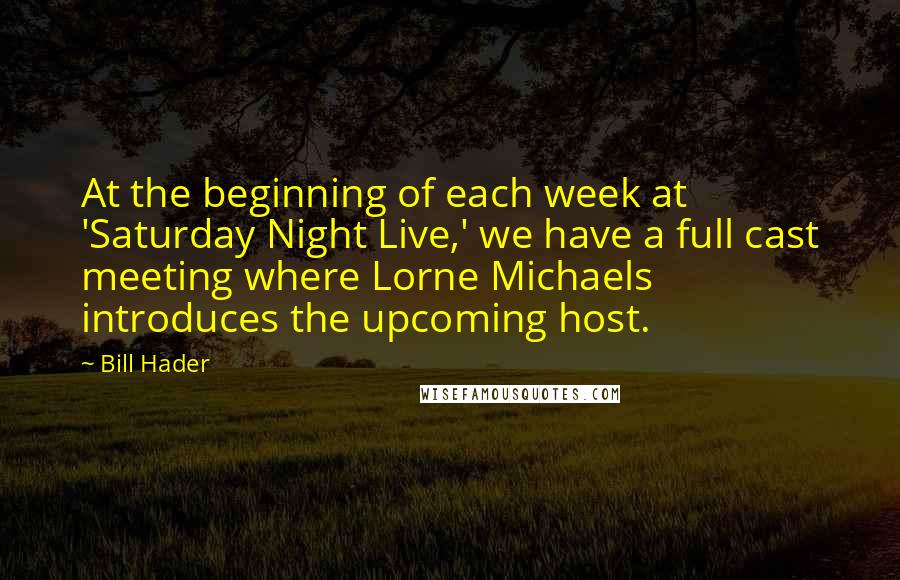 Bill Hader Quotes: At the beginning of each week at 'Saturday Night Live,' we have a full cast meeting where Lorne Michaels introduces the upcoming host.