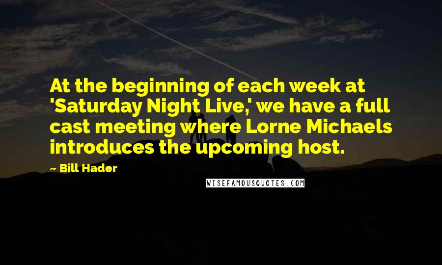 Bill Hader Quotes: At the beginning of each week at 'Saturday Night Live,' we have a full cast meeting where Lorne Michaels introduces the upcoming host.