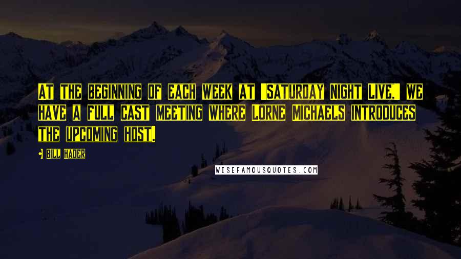 Bill Hader Quotes: At the beginning of each week at 'Saturday Night Live,' we have a full cast meeting where Lorne Michaels introduces the upcoming host.