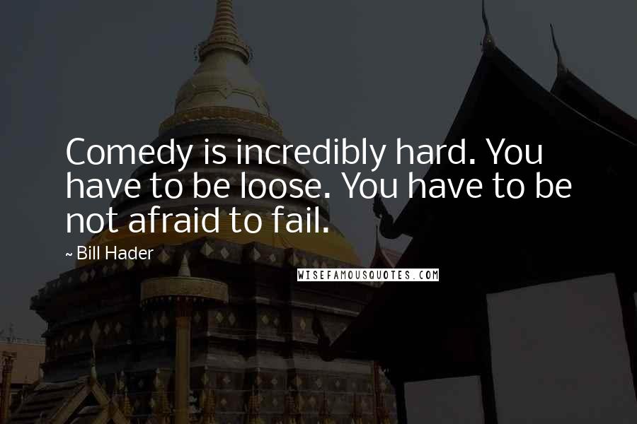 Bill Hader Quotes: Comedy is incredibly hard. You have to be loose. You have to be not afraid to fail.
