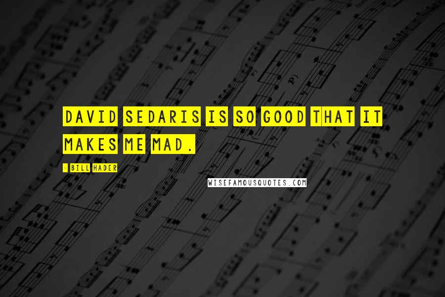 Bill Hader Quotes: David Sedaris is so good that it makes me mad.