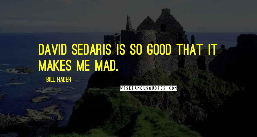 Bill Hader Quotes: David Sedaris is so good that it makes me mad.