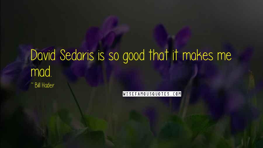 Bill Hader Quotes: David Sedaris is so good that it makes me mad.