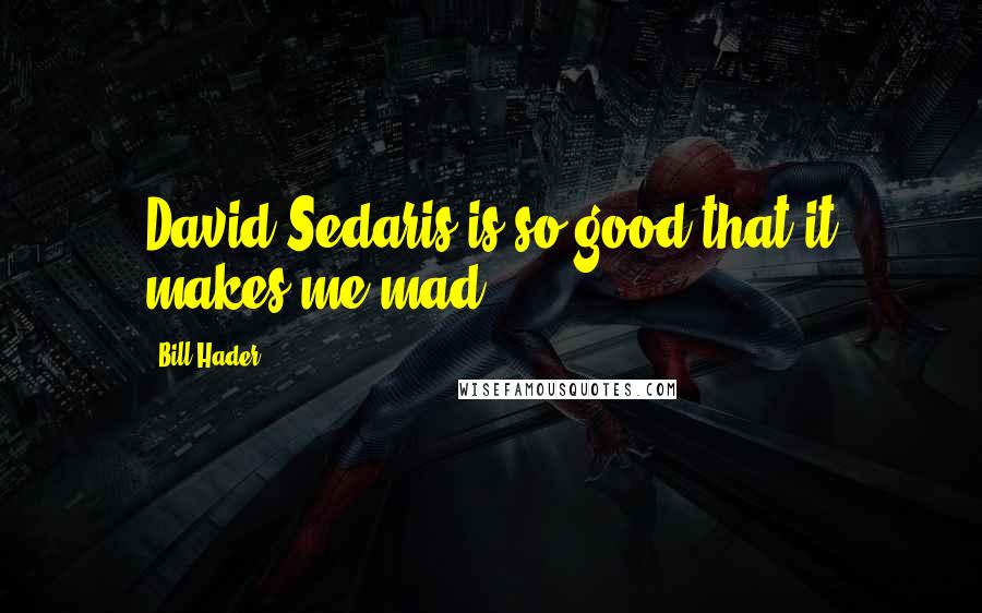 Bill Hader Quotes: David Sedaris is so good that it makes me mad.