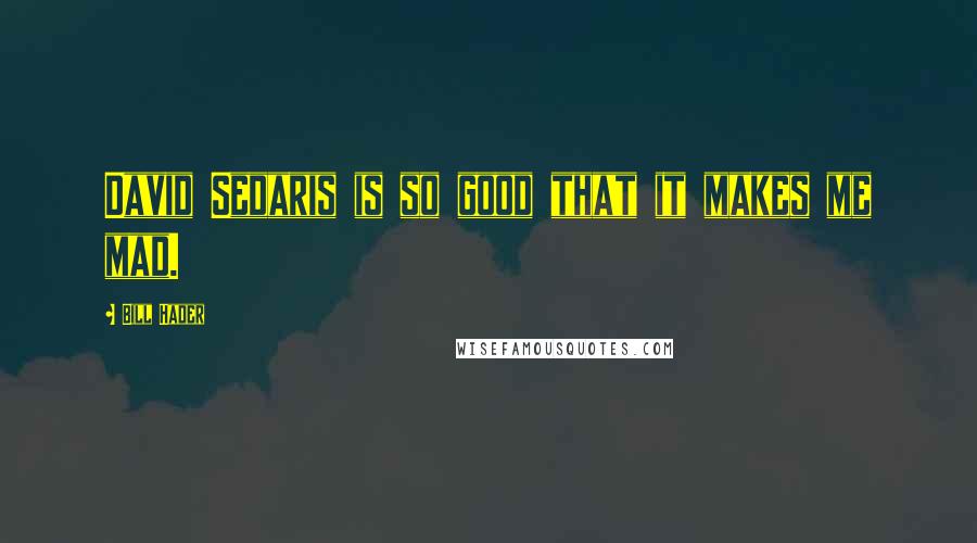 Bill Hader Quotes: David Sedaris is so good that it makes me mad.