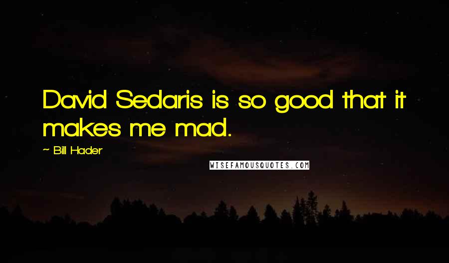 Bill Hader Quotes: David Sedaris is so good that it makes me mad.