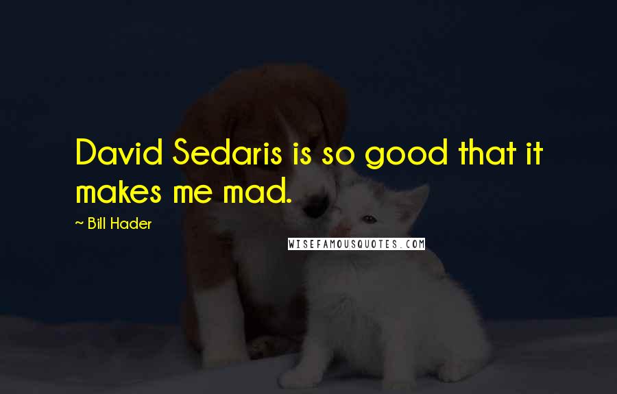 Bill Hader Quotes: David Sedaris is so good that it makes me mad.