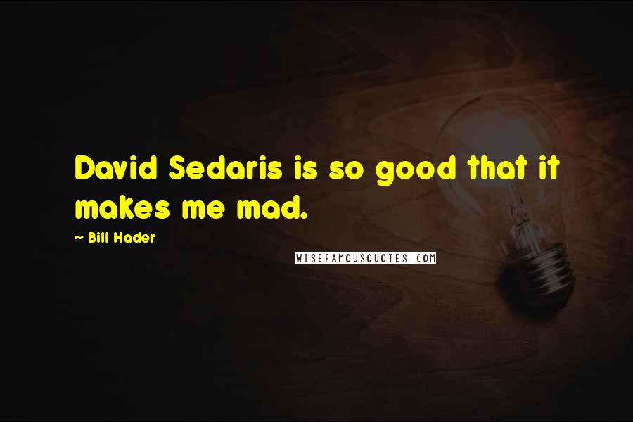 Bill Hader Quotes: David Sedaris is so good that it makes me mad.