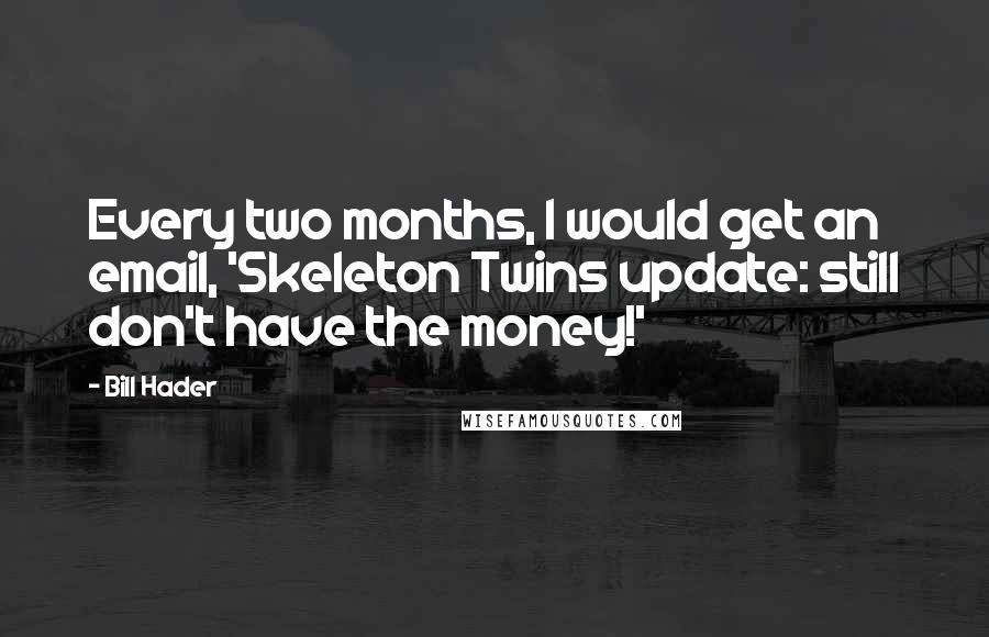 Bill Hader Quotes: Every two months, I would get an email, 'Skeleton Twins update: still don't have the money!'