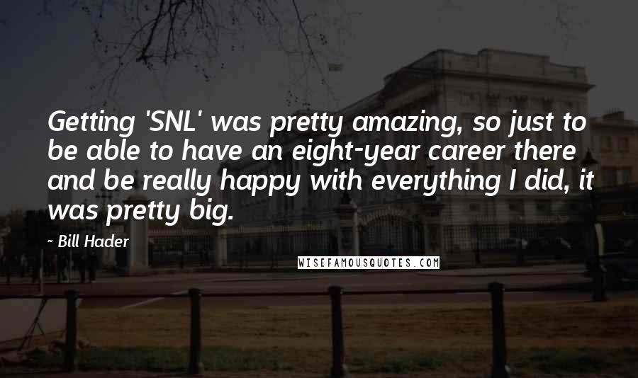 Bill Hader Quotes: Getting 'SNL' was pretty amazing, so just to be able to have an eight-year career there and be really happy with everything I did, it was pretty big.