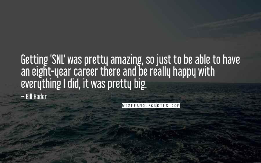 Bill Hader Quotes: Getting 'SNL' was pretty amazing, so just to be able to have an eight-year career there and be really happy with everything I did, it was pretty big.